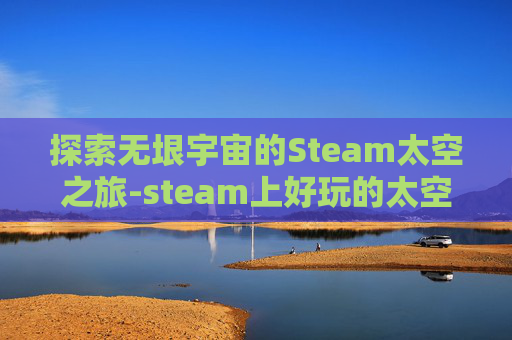 探索无垠宇宙的Steam太空之旅-steam上好玩的太空游戏