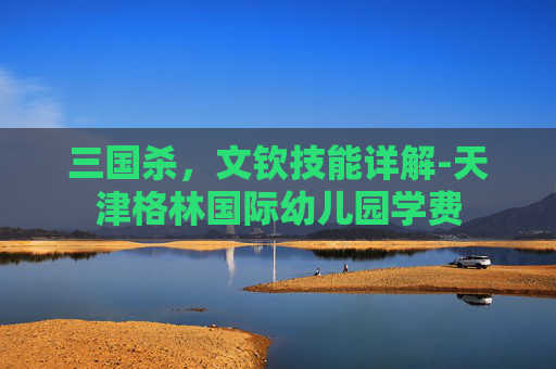 三国杀，文钦技能详解-天津格林国际幼儿园学费