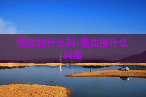 便血挂什么科-便血挂什么科室