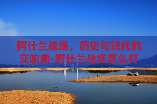 阿什兰战场，历史与现代的交响曲-阿什兰战场怎么打