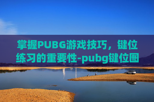掌握PUBG游戏技巧，键位练习的重要性-pubg键位图详细说明
