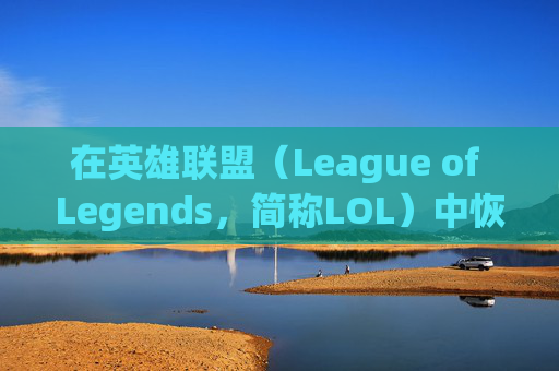 在英雄联盟（League of Legends，简称LOL）中恢复策略的全面指南-lol怎么恢复原来的设置