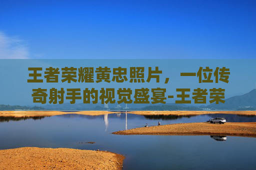 王者荣耀黄忠照片，一位传奇射手的视觉盛宴-王者荣耀黄忠高清海报