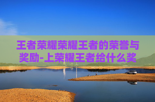 王者荣耀荣耀王者的荣誉与奖励-上荣耀王者给什么奖励 王者荣耀荣耀王者的荣誉与奖励-上荣耀王者给什么奖励
