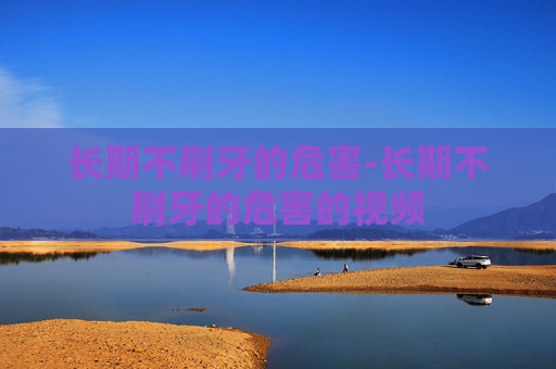长期不刷牙的危害-长期不刷牙的危害的视频