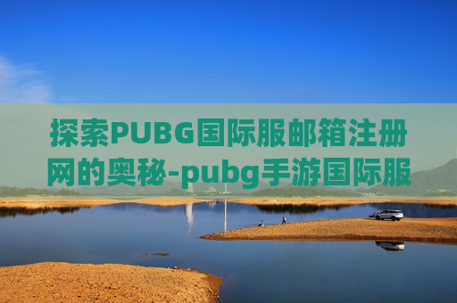 探索PUBG国际服邮箱注册网的奥秘-pubg手游国际服邮箱注册