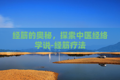 经筋的奥秘,探索中医经络学说-经筋疗法 经筋的奥秘,探索中医经络学说-经筋疗法