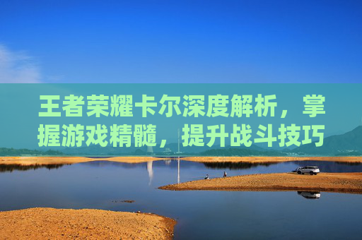 王者荣耀卡尔深度解析，掌握游戏精髓，提升战斗技巧-卡尔玩的什么段位