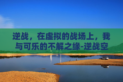 逆战，在虚拟的战场上，我与可乐的不解之缘-逆战空格名字怎么打