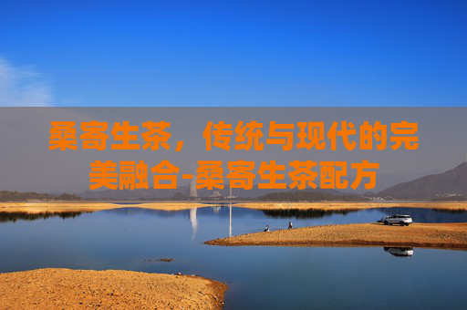 桑寄生茶，传统与现代的完美融合-桑寄生茶配方