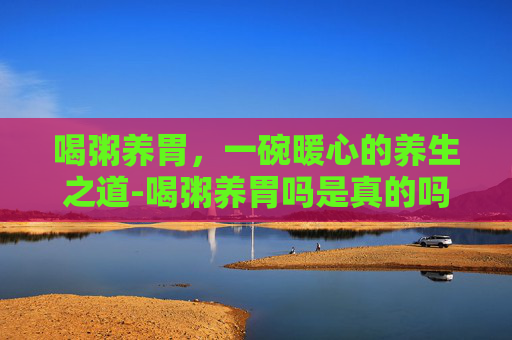 喝粥养胃，一碗暖心的养生之道-喝粥养胃吗是真的吗