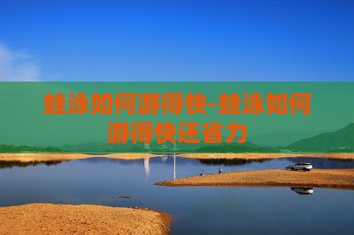 蛙泳如何游得快-蛙泳如何游得快还省力