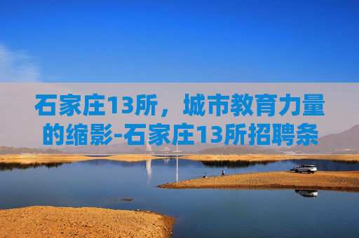 石家庄13所，城市教育力量的缩影-石家庄13所招聘条件