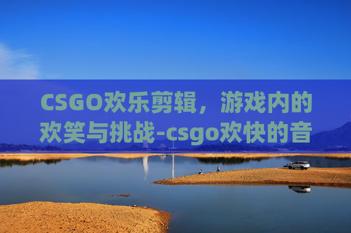 CSGO欢乐剪辑，游戏内的欢笑与挑战-csgo欢快的音乐盒
