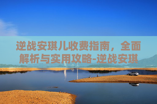 逆战安琪儿收费指南，全面解析与实用攻略-逆战安琪儿视频