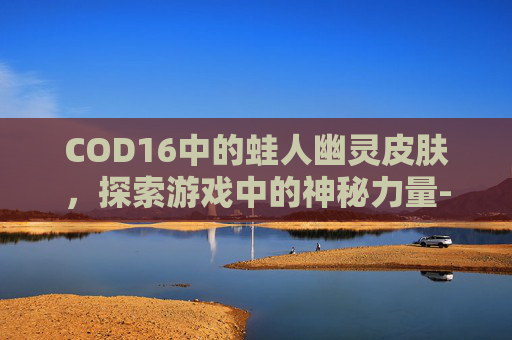 COD16中的蛙人幽灵皮肤，探索游戏中的神秘力量-cod16幽灵所有皮肤