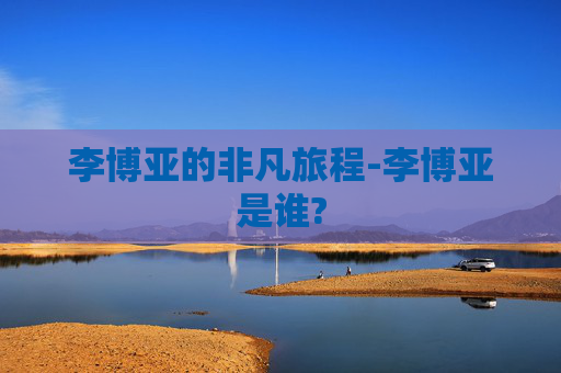 李博亚的非凡旅程-李博亚是谁?