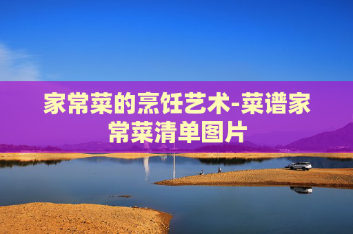 家常菜的烹饪艺术-菜谱家常菜清单图片