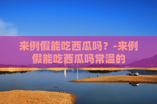 来例假能吃西瓜吗？-来例假能吃西瓜吗常温的
