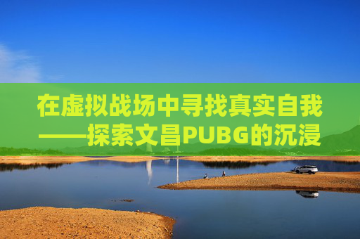 在虚拟战场中寻找真实自我——探索文昌PUBG的沉浸式体验-文昌菩萨生日是几月几日
