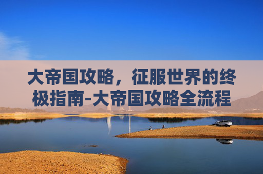 大帝国攻略，征服世界的终极指南-大帝国攻略全流程攻略