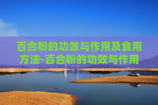 百合粉的功效与作用及食用方法-百合粉的功效与作用及食用方法图片大全