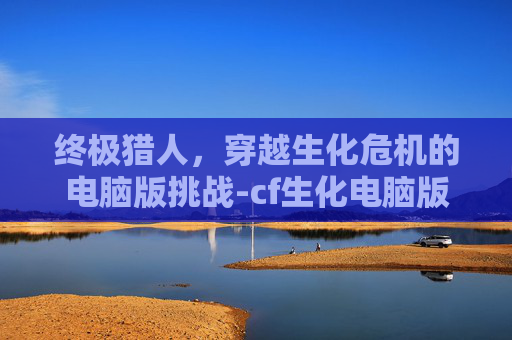 终极猎人，穿越生化危机的电脑版挑战-cf生化电脑版终极猎人怎么玩