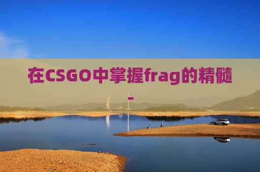 在CSGO中掌握frag的精髓-