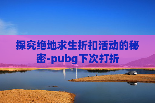 探究绝地求生折扣活动的秘密-pubg下次打折