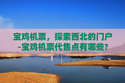 宝鸡机票，探索西北的门户-宝鸡机票代售点有哪些?