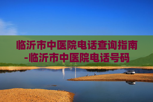 临沂市中医院电话查询指南-临沂市中医院电话号码