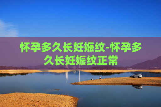 怀孕多久长妊娠纹-怀孕多久长妊娠纹正常