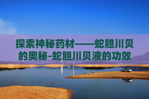 探索神秘药材——蛇胆川贝的奥秘-蛇胆川贝液的功效 探索神秘药材——蛇胆川贝的奥秘-蛇胆川贝液的功效