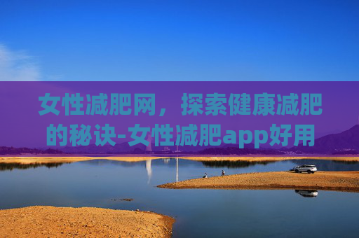 女性减肥网,探索健康减肥的秘诀-女性减肥app好用排行 女性减肥网,探索健康减肥的秘诀-女性减肥app好用排行