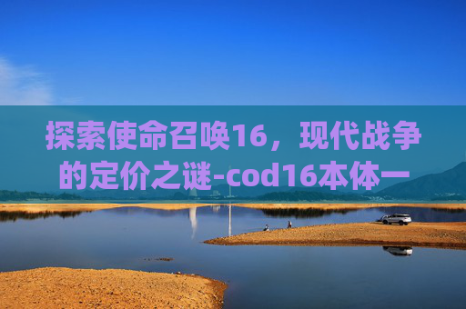 探索使命召唤16,现代战争的定价之谜-cod16本体一共多少g 探索使命召唤16,现代战争的定价之谜-cod16本体一共多少g