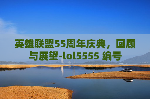 英雄联盟55周年庆典,回顾与展望-lol5555 编号 英雄联盟55周年庆典,回顾与展望-lol5555 编号