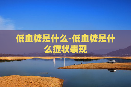低血糖是什么-低血糖是什么症状表现