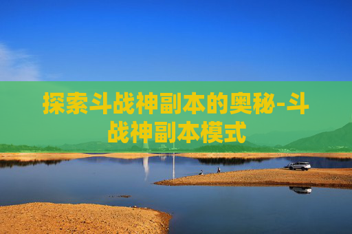 探索斗战神副本的奥秘-斗战神副本模式