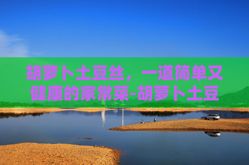胡萝卜土豆丝，一道简单又健康的家常菜-胡萝卜土豆丝鸡蛋饼
