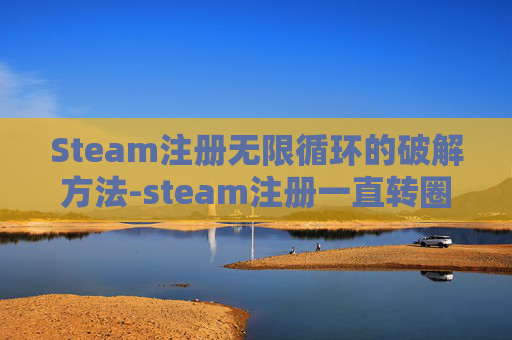 Steam注册无限循环的破解方法-steam注册一直转圈