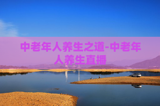 中老年人养生之道-中老年人养生直播