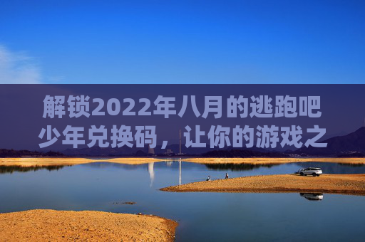 解锁2022年八月的逃跑吧少年兑换码，让你的游戏之旅更加精彩！-逃跑吧少年兑换码2022年