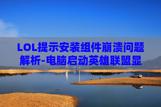 LOL提示安装组件崩溃问题解析-电脑启动英雄联盟显示安装组件异常怎么办