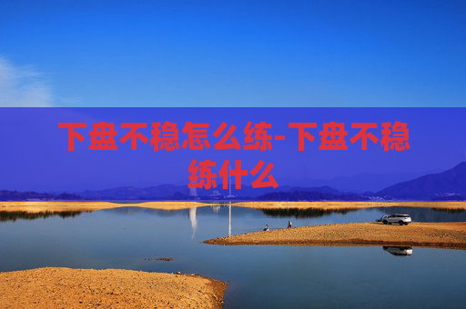 下盘不稳怎么练-下盘不稳练什么