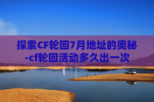 探索CF轮回7月地址的奥秘-cf轮回活动多久出一次