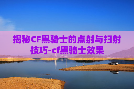 揭秘CF黑骑士的点射与扫射技巧-cf黑骑士效果
