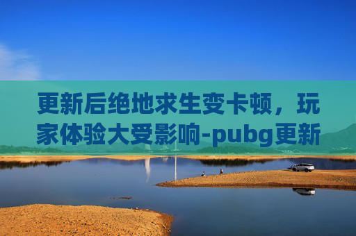 更新后绝地求生变卡顿，玩家体验大受影响-pubg更新后很卡