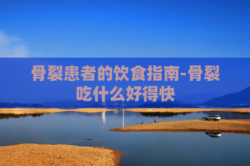 骨裂患者的饮食指南-骨裂吃什么好得快