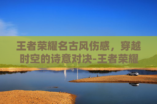 王者荣耀名古风伤感，穿越时空的诗意对决-王者荣耀名字古风伤感