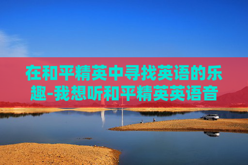 在和平精英中寻找英语的乐趣-我想听和平精英英语音乐
